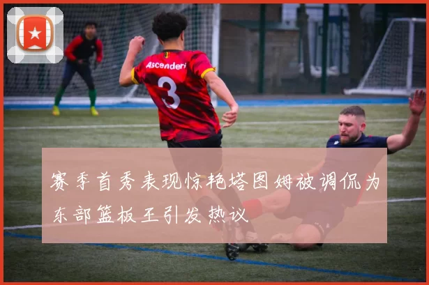 赛季首秀表现惊艳塔图姆被调侃为东部篮板王引发热议