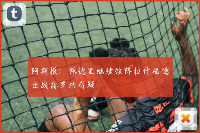 阿斯报：佩德里继续缺阵拉什福德出战赫罗纳存疑