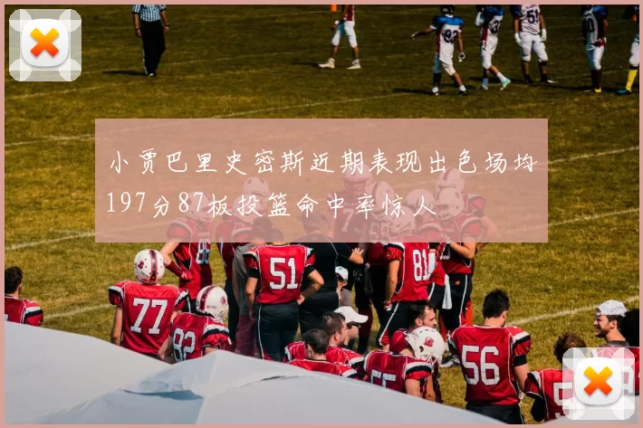 小贾巴里史密斯近期表现出色场均197分87板投篮命中率惊人