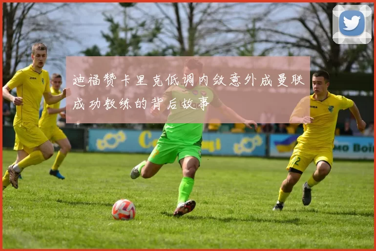迪福赞卡里克低调内敛意外成曼联成功教练的背后故事
