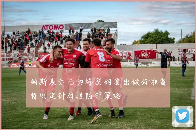 纳斯表示已为塔图姆复出做好准备将制定针对性防守策略