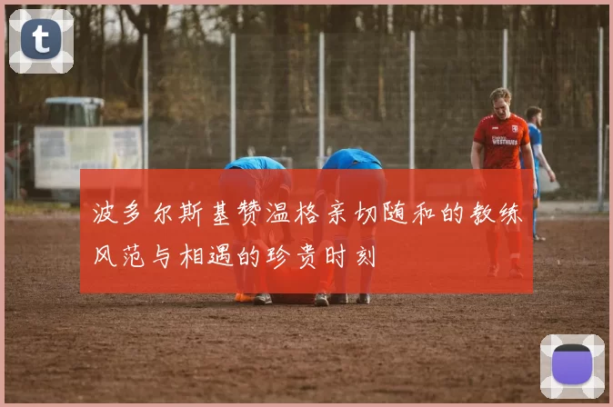 波多尔斯基赞温格亲切随和的教练风范与相遇的珍贵时刻