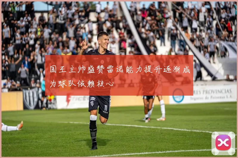 国王主帅盛赞雷诺能力提升逐渐成为球队依赖核心