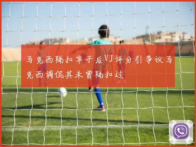 马克西隔扣华子后VJ评分引争议马克西调侃其未曾隔扣过
