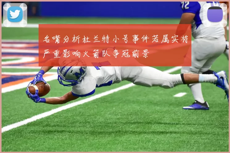 名嘴分析杜兰特小号事件若属实将严重影响火箭队争冠前景