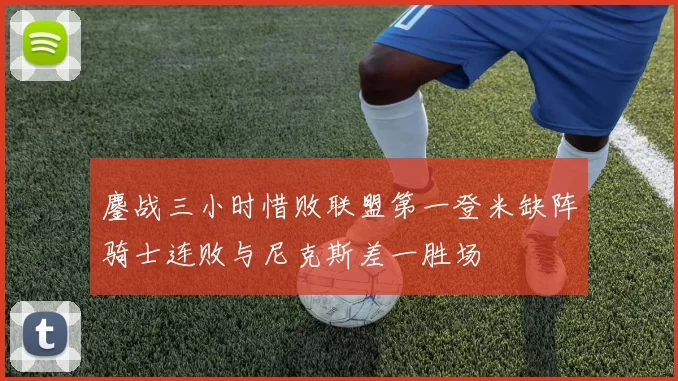 鏖战三小时惜败联盟第一登米缺阵骑士连败与尼克斯差一胜场