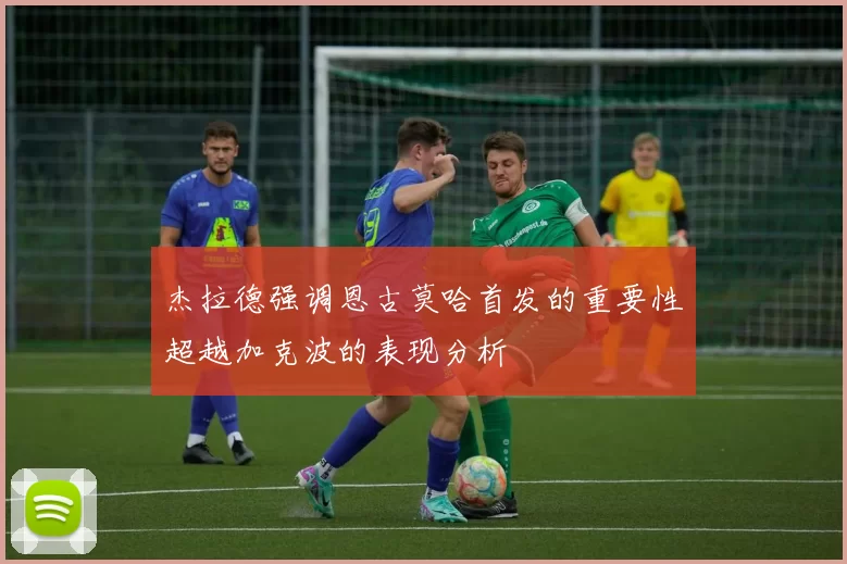 杰拉德强调恩古莫哈首发的重要性超越加克波的表现分析