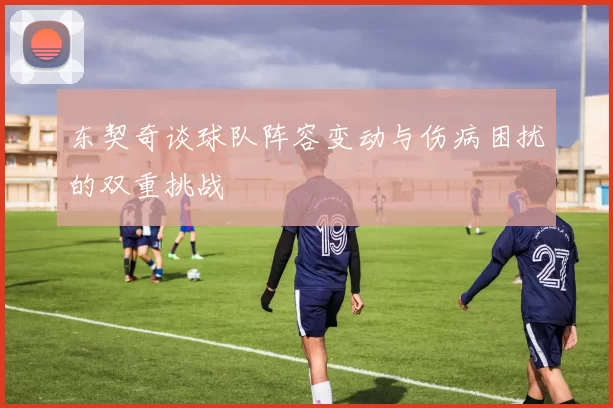 东契奇谈球队阵容变动与伤病困扰的双重挑战