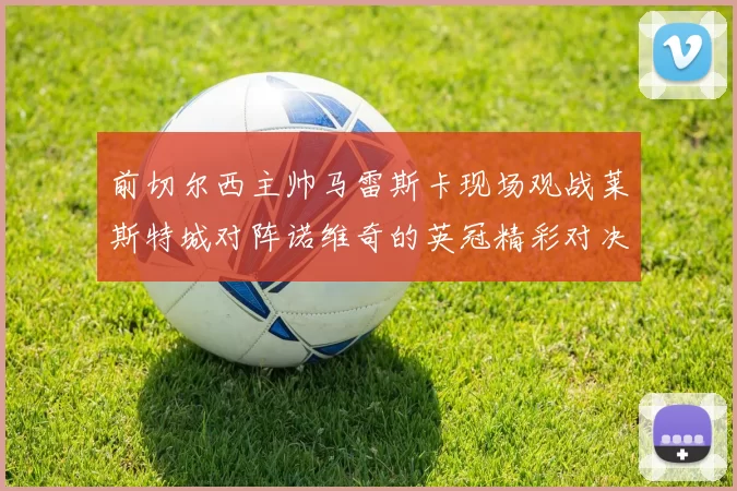 前切尔西主帅马雷斯卡现场观战莱斯特城对阵诺维奇的英冠精彩对决