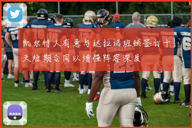 凯尔特人有意与达拉诺班顿签订十天短期合同以增强阵容深度