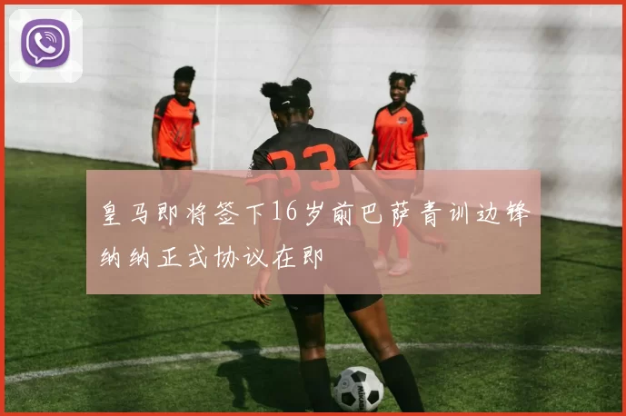 皇马即将签下16岁前巴萨青训边锋纳纳正式协议在即
