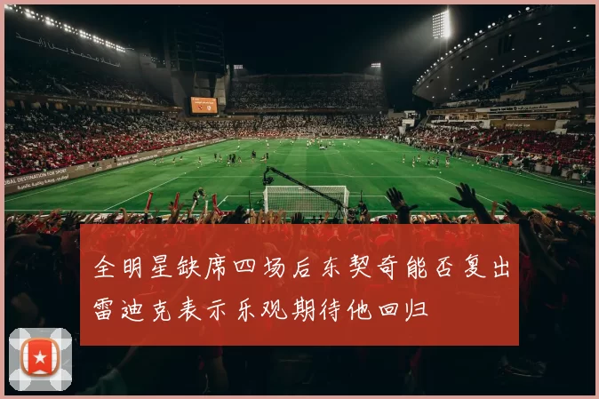 全明星缺席四场后东契奇能否复出雷迪克表示乐观期待他回归