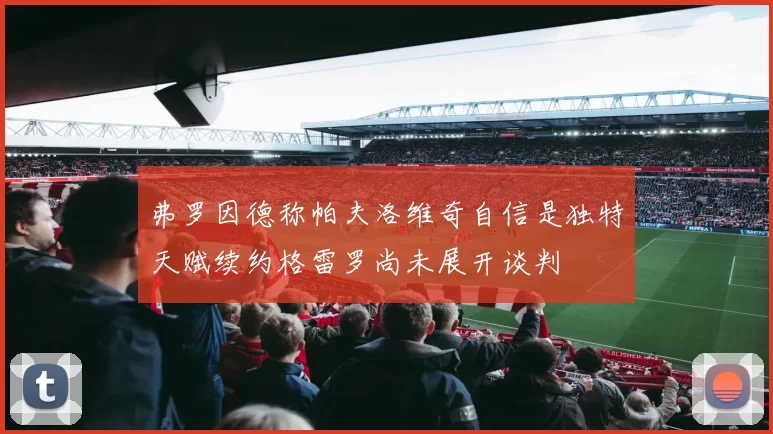 弗罗因德称帕夫洛维奇自信是独特天赋续约格雷罗尚未展开谈判