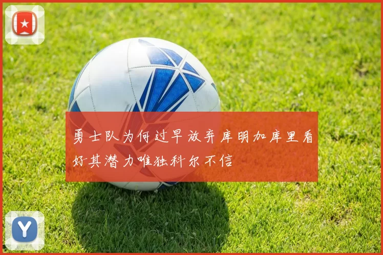 勇士队为何过早放弃库明加库里看好其潜力唯独科尔不信