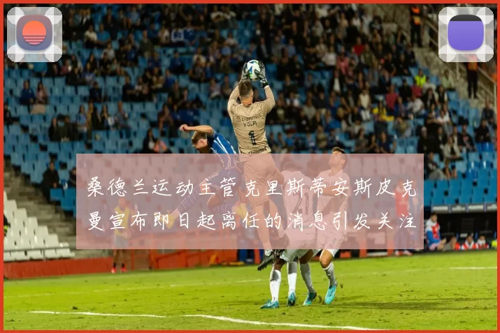 桑德兰运动主管克里斯蒂安斯皮克曼宣布即日起离任的消息引发关注
